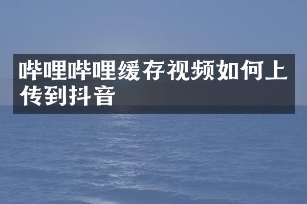 哔哩哔哩缓存视频如何上传到抖音