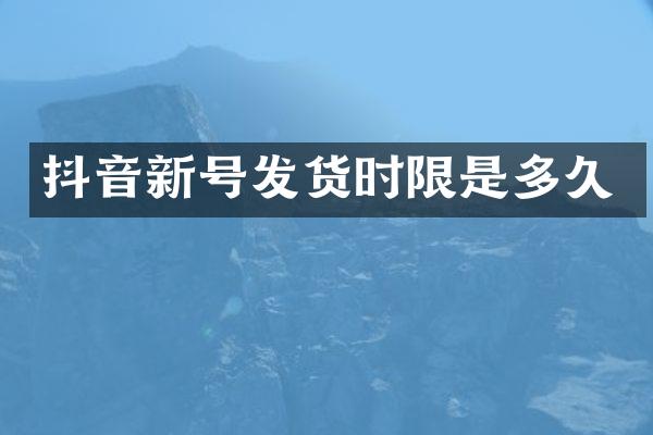 抖音新号发货时限是多久