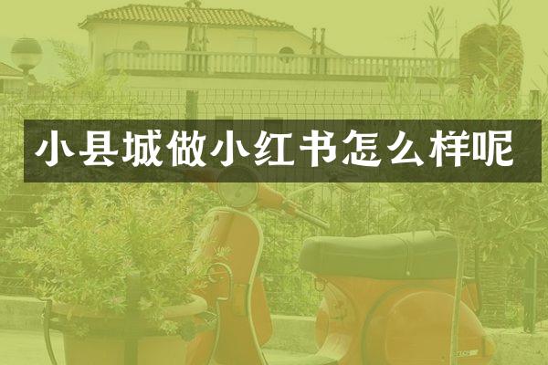 小县城做小红书怎么样呢