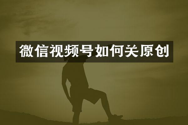 微信视频号如何关原创