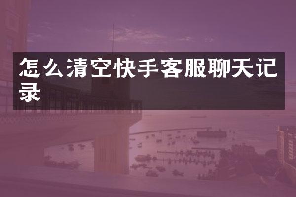 怎么清空快手客服聊天记录