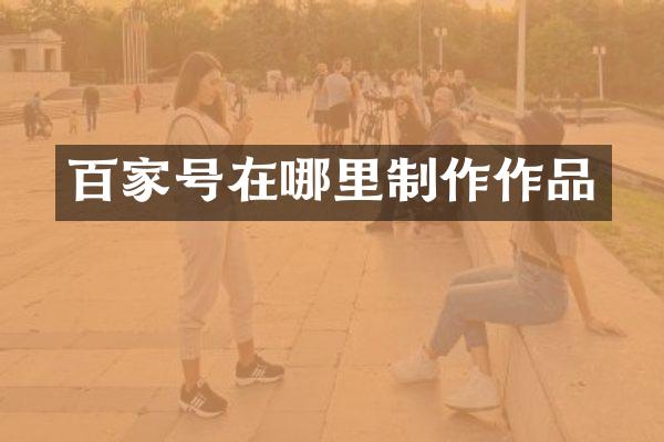 百家号在哪里制作作品