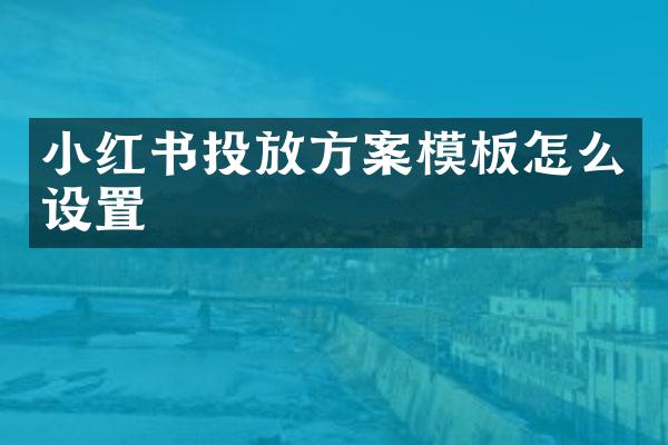 小红书投放方案模板怎么设置