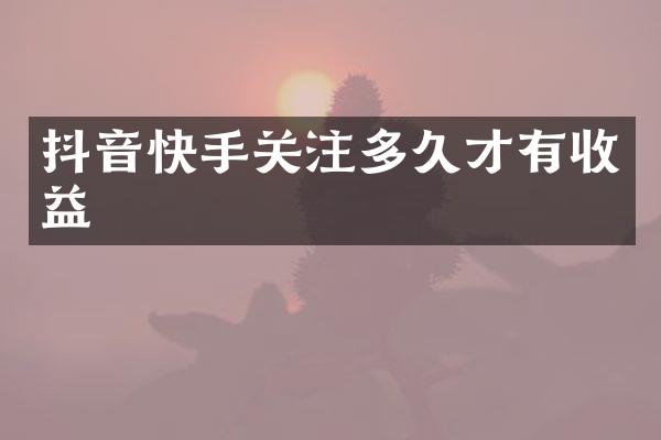 抖音快手关注多久才有收益
