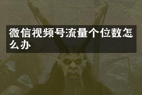微信视频号流量个位数怎么办
