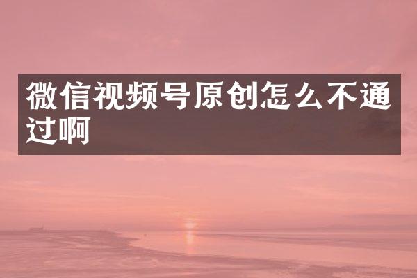 微信视频号原创怎么不通过啊
