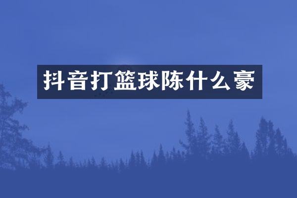 抖音打篮球陈什么豪