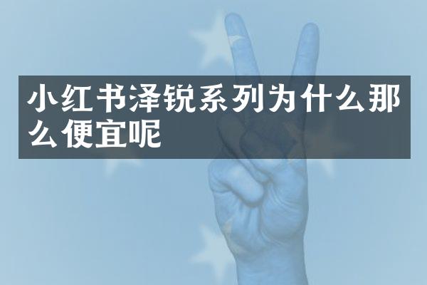 小红书泽锐系列为什么那么便宜呢