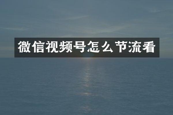 微信视频号怎么节流看