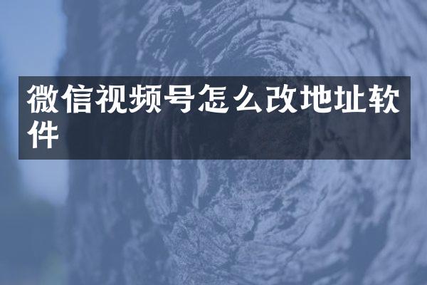 微信视频号怎么改地址软件