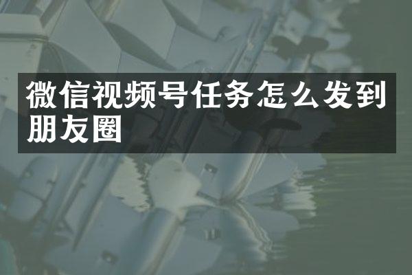 微信视频号任务怎么发到朋友圈