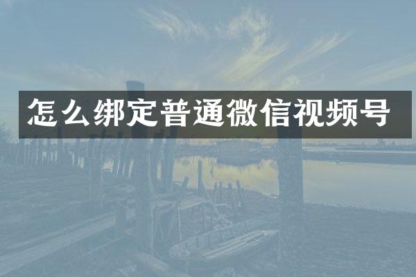 怎么绑定普通微信视频号