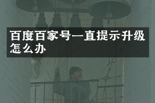 百度百家号一直提示升级怎么办