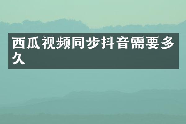 西瓜视频同步抖音需要多久