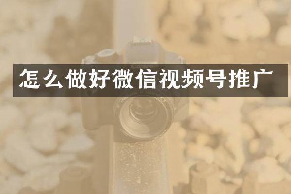 怎么做好微信视频号推广