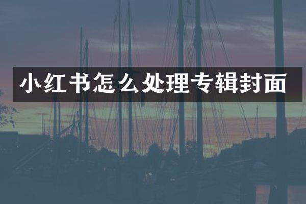 小红书怎么处理专辑封面