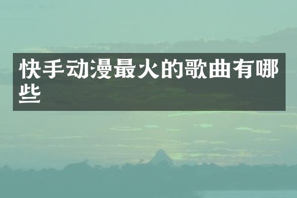快手动漫最火的歌曲有哪些