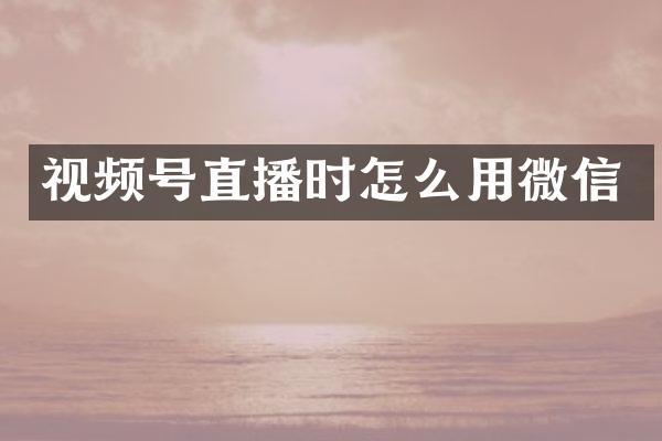 视频号直播时怎么用微信