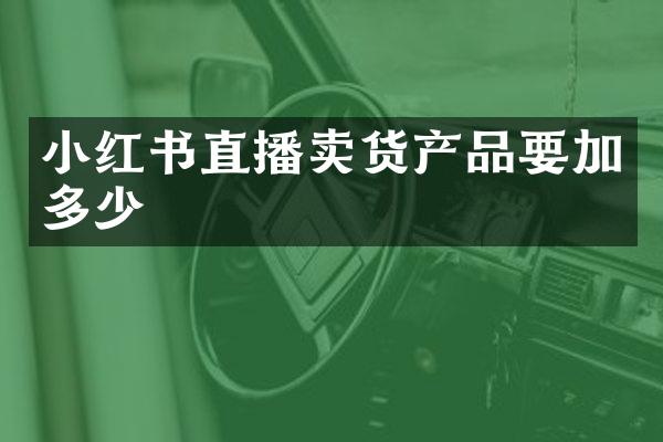 小红书直播卖货产品要加多少