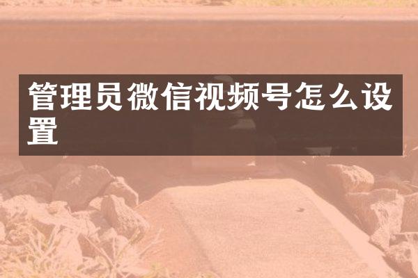 管理员微信视频号怎么设置