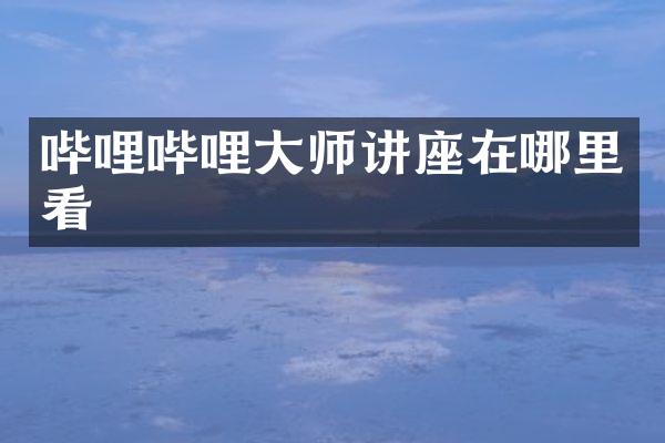 哔哩哔哩大师讲座在哪里看