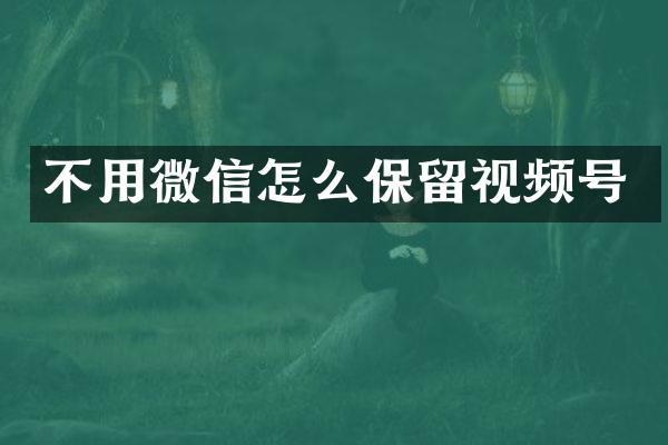 不用微信怎么保留视频号