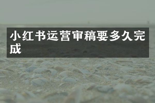小红书运营审稿要多久完成