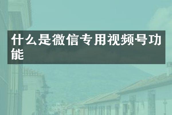 什么是微信专用视频号功能