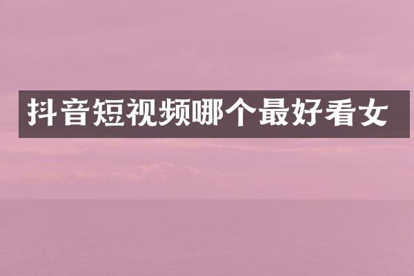 抖音短视频哪个最好看女