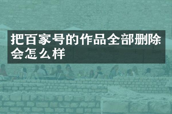 把百家号的作品全部删除会怎么样