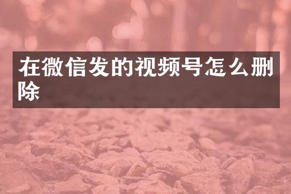 在微信发的视频号怎么删除