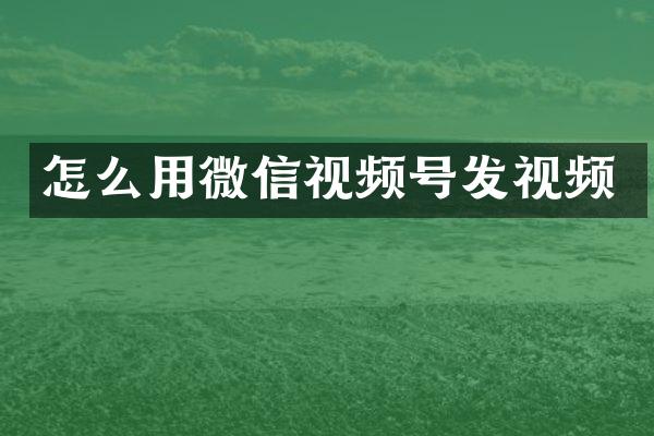 怎么用微信视频号发视频