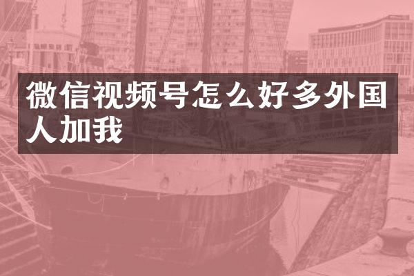 微信视频号怎么好多外国人加我