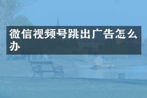 微信视频号跳出广告怎么办