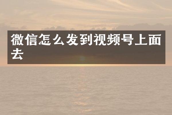 微信怎么发到视频号上面去