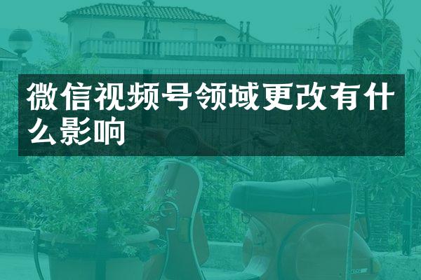 微信视频号领域更改有什么影响