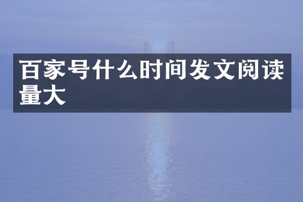 百家号什么时间发文阅读量大