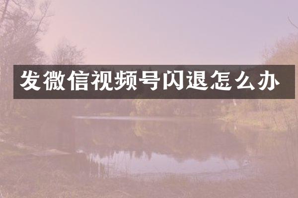 发微信视频号闪退怎么办