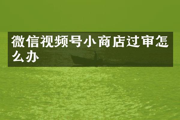 微信视频号小商店过审怎么办