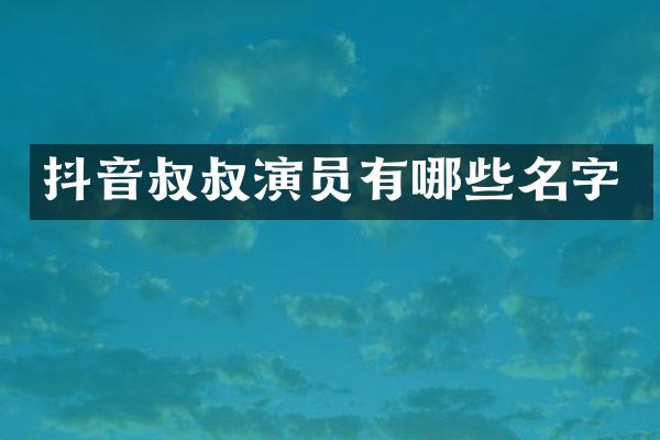 抖音叔叔演员有哪些名字