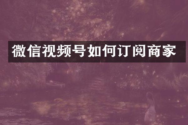 微信视频号如何订阅商家