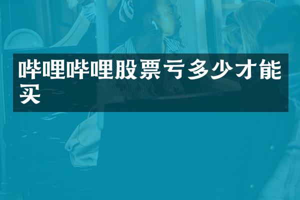 哔哩哔哩股票亏多少才能买