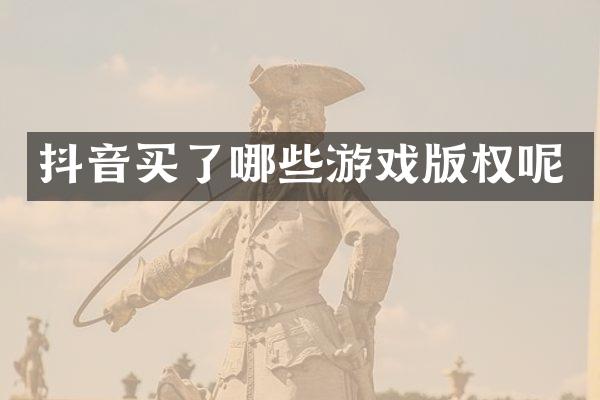 抖音买了哪些游戏版权呢