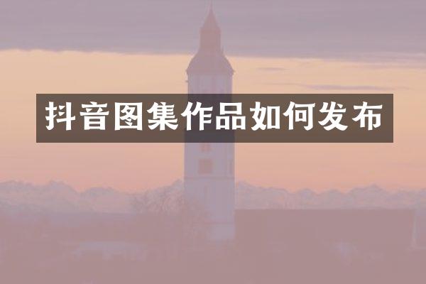 抖音图集作品如何发布