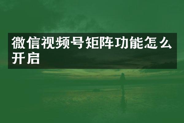 微信视频号矩阵功能怎么开启