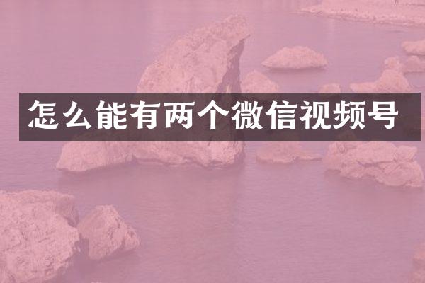 怎么能有两个微信视频号