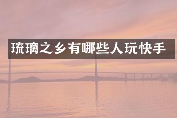 琉璃之乡有哪些人玩快手