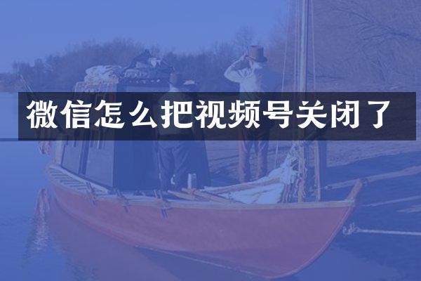 微信怎么把视频号关闭了