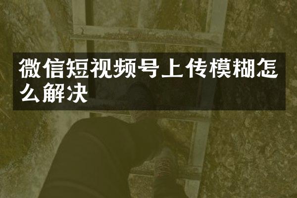 微信短视频号上传模糊怎么解决
