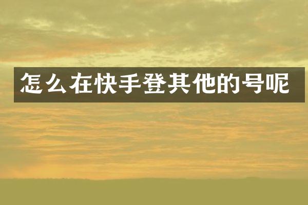 怎么在快手登其他的号呢